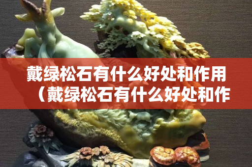 戴綠松石有什么好處和作用（戴綠松石有什么好處和作用嗎）
