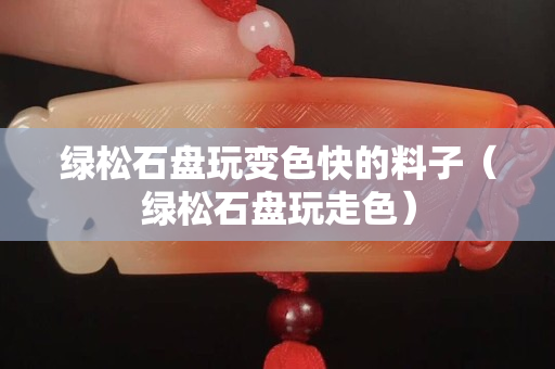 綠松石盤玩變色快的料子（綠松石盤玩走色）