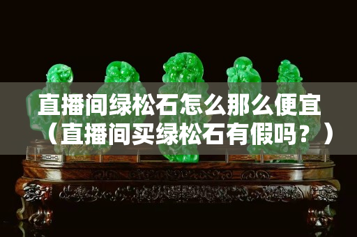 直播間綠松石怎么那么便宜（直播間買綠松石有假嗎？）