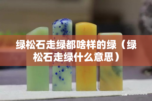綠松石走綠都啥樣的綠（綠松石走綠什么意思）