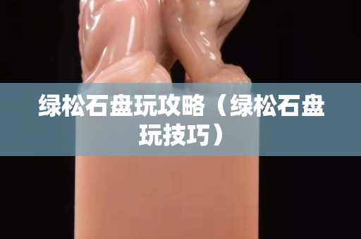 綠松石盤玩攻略（綠松石盤玩技巧）