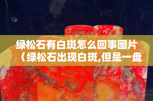 綠松石有白斑怎么回事圖片（綠松石出現白斑,但是一盤就消失）