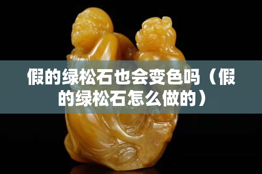 假的綠松石也會變色嗎（假的綠松石怎么做的）