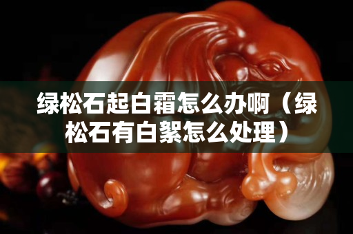 綠松石起白霜怎么辦啊（綠松石有白絮怎么處理）