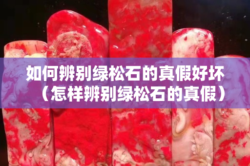 如何辨別綠松石的真假好壞（怎樣辨別綠松石的真假）