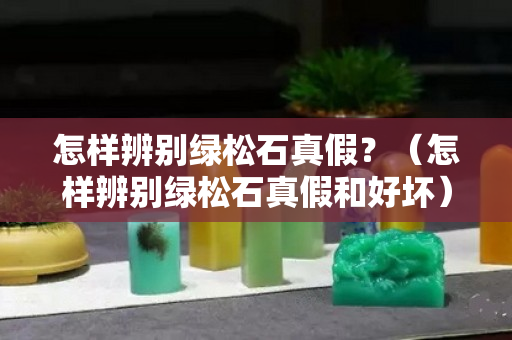怎樣辨別綠松石真假？（怎樣辨別綠松石真假和好壞）