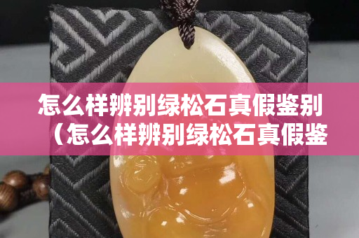 怎么樣辨別綠松石真假鑒別（怎么樣辨別綠松石真假鑒別視頻）