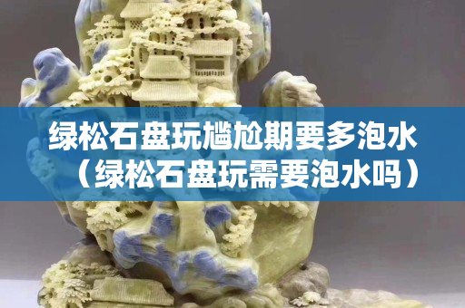 綠松石盤玩尷尬期要多泡水（綠松石盤玩需要泡水嗎）