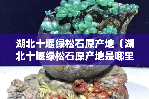湖北十堰綠松石原產地（湖北十堰綠松石原產地是哪里的）