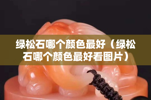 綠松石哪個顏色最好（綠松石哪個顏色最好看圖片）