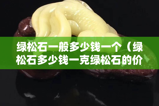 綠松石一般多少錢一個（綠松石多少錢一克綠松石的價格）