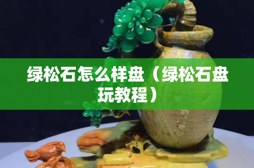 綠松石怎么樣盤（綠松石盤玩教程）