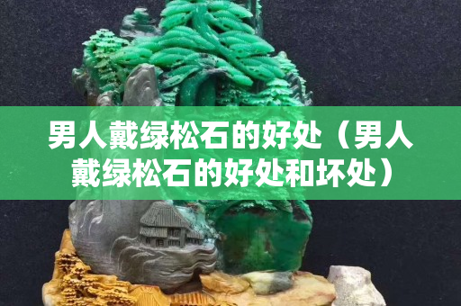 男人戴綠松石的好處（男人戴綠松石的好處和壞處）