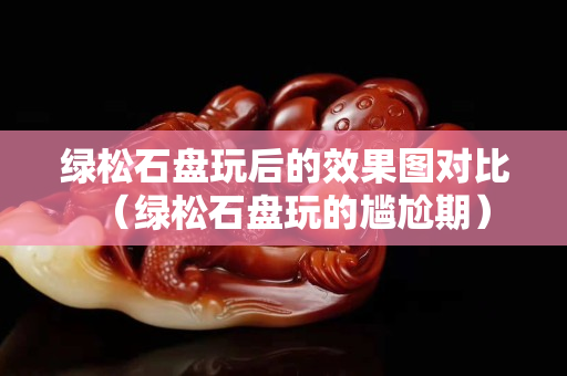綠松石盤玩后的效果圖對比（綠松石盤玩的尷尬期）
