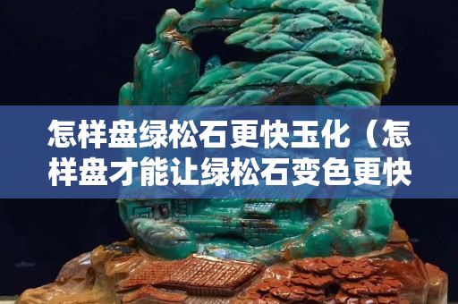 怎樣盤綠松石更快玉化（怎樣盤才能讓綠松石變色更快）