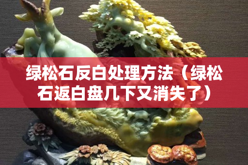 綠松石反白處理方法（綠松石返白盤幾下又消失了）