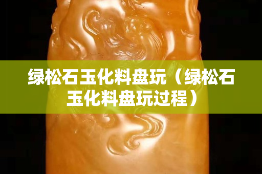 綠松石玉化料盤玩（綠松石玉化料盤玩過程）
