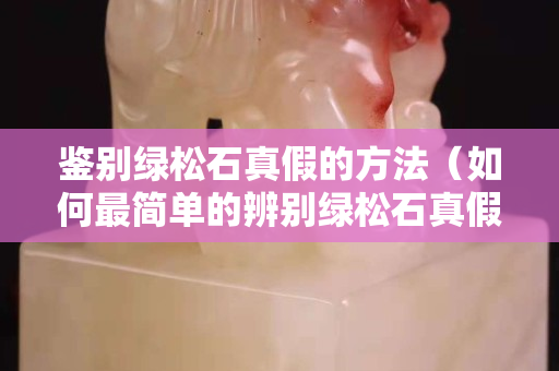 鑒別綠松石真假的方法（如何最簡單的辨別綠松石真假）