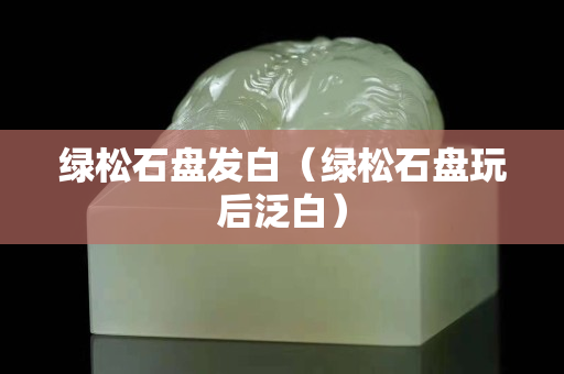 綠松石盤發白（綠松石盤玩后泛白）