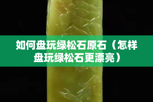 如何盤玩綠松石原石（怎樣盤玩綠松石更漂亮）