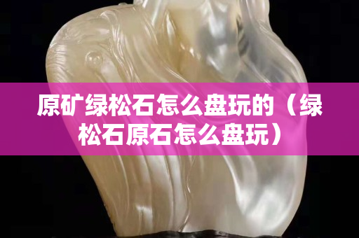 原礦綠松石怎么盤玩的（綠松石原石怎么盤玩）