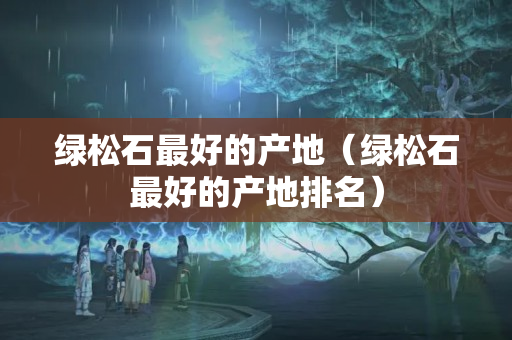 綠松石最好的產(chǎn)地（綠松石最好的產(chǎn)地排名）