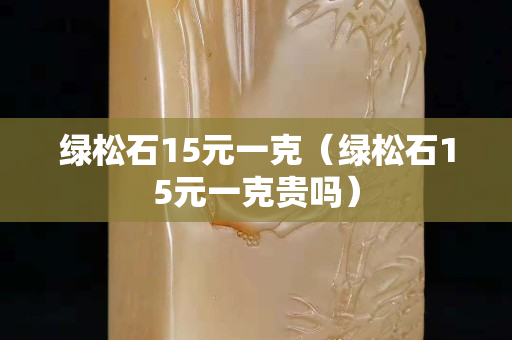 綠松石15元一克（綠松石15元一克貴嗎）