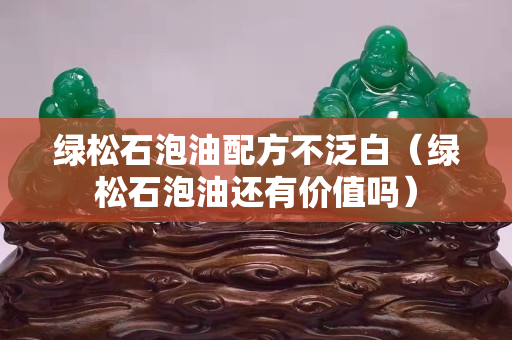 綠松石泡油配方不泛白（綠松石泡油還有價值嗎）