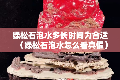 綠松石泡水多長時間為合適（綠松石泡水怎么看真假）