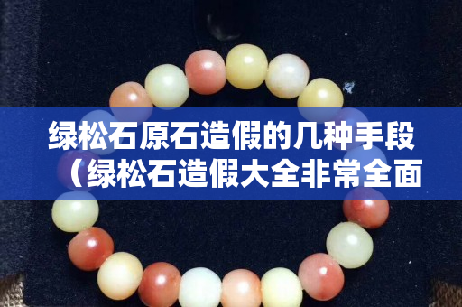 綠松石原石造假的幾種手段（綠松石造假大全非常全面）