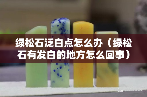 綠松石泛白點怎么辦（綠松石有發(fā)白的地方怎么回事）