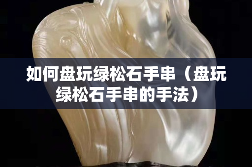 如何盤玩綠松石手串（盤玩綠松石手串的手法）