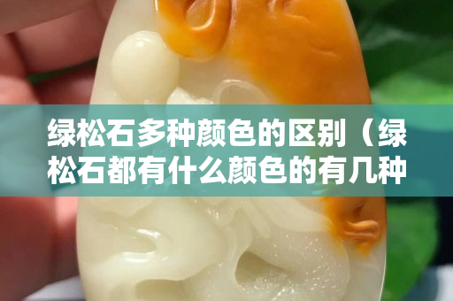 綠松石多種顏色的區別（綠松石都有什么顏色的有幾種顏色）