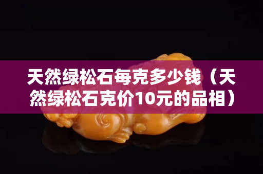 天然綠松石每克多少錢（天然綠松石克價10元的品相）
