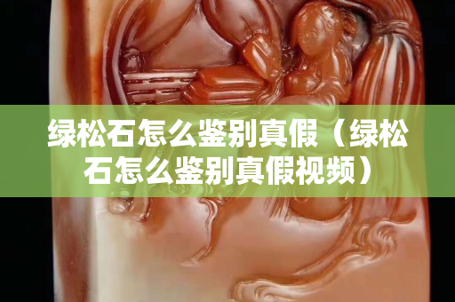 綠松石怎么鑒別真假（綠松石怎么鑒別真假視頻）