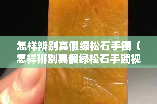 怎樣辨別真假綠松石手鐲（怎樣辨別真假綠松石手鐲視頻）