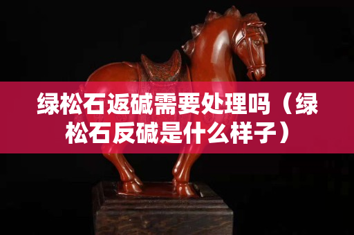 綠松石返堿需要處理嗎（綠松石反堿是什么樣子）