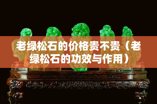 老綠松石的價(jià)格貴不貴（老綠松石的功效與作用）