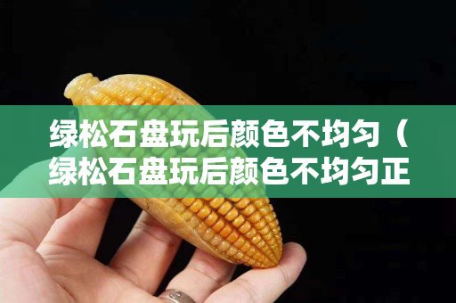 綠松石盤玩后顏色不均勻（綠松石盤玩后顏色不均勻正常嗎）