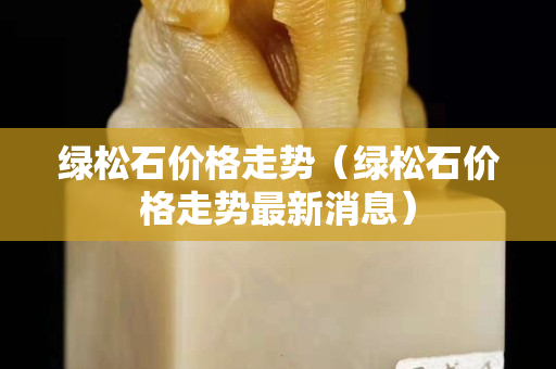 綠松石價(jià)格走勢(shì)（綠松石價(jià)格走勢(shì)最新消息）