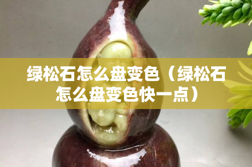 綠松石怎么盤變色（綠松石怎么盤變色快一點(diǎn)）