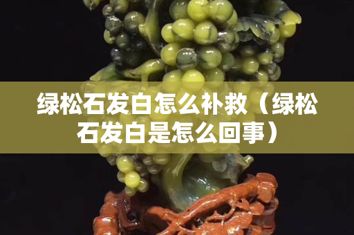 綠松石發白怎么補救（綠松石發白是怎么回事）