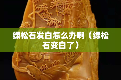 綠松石發白怎么辦啊（綠松石變白了）