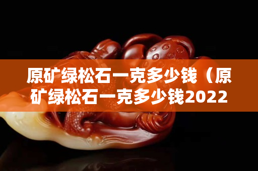 原礦綠松石一克多少錢（原礦綠松石一克多少錢2022）