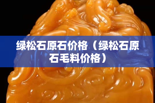 綠松石原石價格（綠松石原石毛料價格）