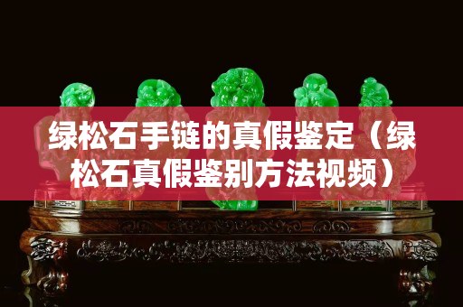 綠松石手鏈的真假鑒定（綠松石真假鑒別方法視頻）
