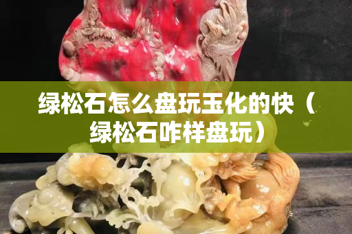 綠松石怎么盤玩玉化的快（綠松石咋樣盤玩）