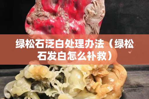 綠松石泛白處理辦法（綠松石發白怎么補救）