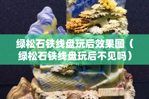 綠松石鐵線盤玩后效果圖（綠松石鐵線盤玩后不見嗎）