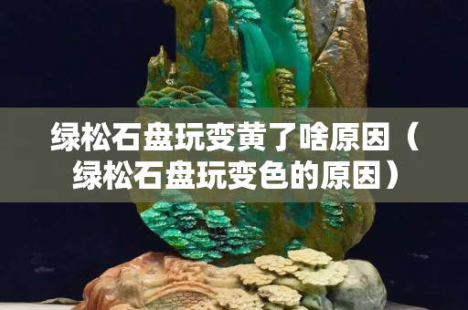 綠松石盤玩變黃了啥原因（綠松石盤玩變色的原因）